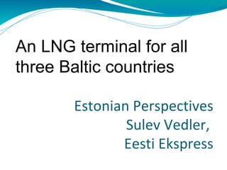 An LNG terminal for all
three Baltic countries

       Estonian Perspectives
               Sulev Vedler,
              Eesti Ekspress
 