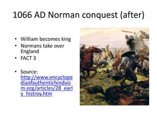 1066 AD Norman conquest (after)
• William becomes king
• Normans take over
England
• FACT 3
• Source:
http://www.encyclope
diaofauthentichinduis
m.org/articles/28_earl
y_histroy.htm
 