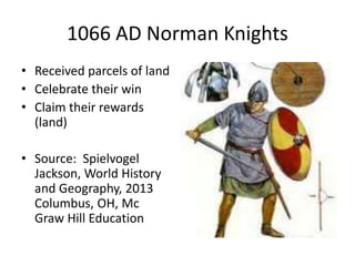 1066 AD Norman Knights
• Received parcels of land
• Celebrate their win
• Claim their rewards
(land)
• Source: Spielvogel
Jackson, World History
and Geography, 2013
Columbus, OH, Mc
Graw Hill Education
 