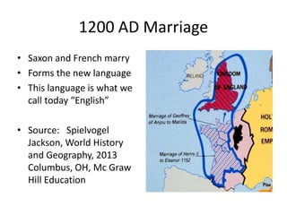 1200 AD Marriage
• Saxon and French marry
• Forms the new language
• This language is what we
call today “English”
• Source: Spielvogel
Jackson, World History
and Geography, 2013
Columbus, OH, Mc Graw
Hill Education
 