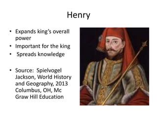Henry
• Expands king’s overall
power
• Important for the king
• Spreads knowledge
• Source: Spielvogel
Jackson, World History
and Geography, 2013
Columbus, OH, Mc
Graw Hill Education
 