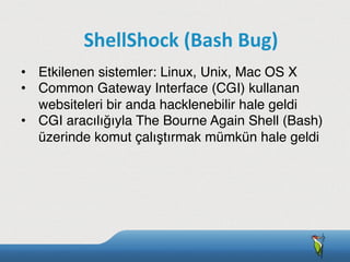 •  Etkilenen sistemler: Linux, Unix, Mac OS X
•  Common Gateway Interface (CGI) kullanan
websiteleri bir anda hacklenebilir hale geldi
•  CGI aracılığıyla The Bourne Again Shell (Bash)
üzerinde komut çalıştırmak mümkün hale geldi
ShellShock	
  (Bash	
  Bug)
 