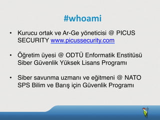 •  Kurucu ortak ve Ar-Ge yöneticisi @ PICUS
SECURITY www.picussecurity.com
•  Öğretim üyesi @ ODTÜ Enformatik Enstitüsü
Siber Güvenlik Yüksek Lisans Programı
•  Siber savunma uzmanı ve eğitmeni @ NATO
SPS Bilim ve Barış için Güvenlik Programı
#whoami
 