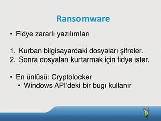 •  Fidye zararlı yazılımları
1.  Kurban bilgisayardaki dosyaları şifreler.
2.  Sonra dosyaları kurtarmak için ﬁdye ister.
•  En ünlüsü: Cryptolocker
•  Windows API’deki bir bugı kullanır
Ransomware
 