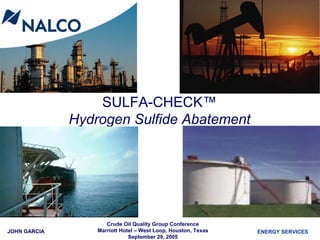 JOHN GARCIA ENERGY SERVICES
SULFA-CHECK™
Hydrogen Sulfide Abatement
Crude Oil Quality Group Conference
Marriott Hotel – West Loop, Houston, Texas
September 29, 2005
 