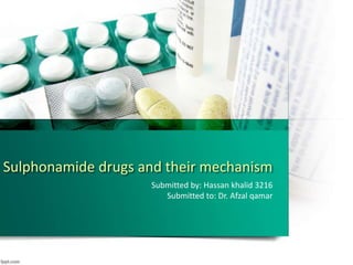 Sulphonamide drugs and their mechanism
Submitted by: Hassan khalid 3216
Submitted to: Dr. Afzal qamar
 