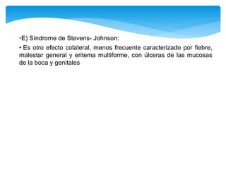 •E) Síndrome de Stevens- Johnson:
• Es otro efecto colateral, menos frecuente caracterizado por fiebre,
malestar general y eritema multiforme, con úlceras de las mucosas
de la boca y genitales
 