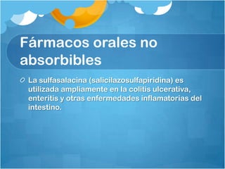 Fármacos orales no
absorbibles
 La sulfasalacina (salicilazosulfapiridina) es
 utilizada ampliamente en la colitis ulcerativa,
 enteritis y otras enfermedades inflamatorias del
 intestino.
 