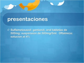 presentaciones
 Sulfametoxazol: gantanol, oral tabletas de
 500mg; suspension de 500mg/5ml. Oftalmico:
 solucion al 4%
 