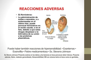 Puede haber también reacciones de hipersensibilidad: • Exantemas •
Eosinofilia • Fiebre medicamentosa • Sx. Stevens-Johnson
Sx Steven-Johnson Presenta costras en los labios y las lesiones en boca provocan dolor intenso. Presenta
además, fiebre, malestar generalizado, fotosensibilidad, EM con ulceras tanto en boca como en genitales.
 