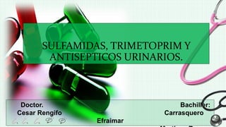 SULFAMIDAS, TRIMETOPRIM Y
ANTISEPTICOS URINARIOS.
Doctor. Bachiller:
Cesar Rengifo Carrasquero
Efraimar
 