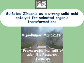 Metals
Ceramics
Polymers
Composites
ZrO2
synthesis
Poornaprajna institute of
scientific Research ,
Bangalore
Vijaykumar Marakatti
Sulfated Zirconia as a strong solid acid
catalyst for selected organic
transformations
 