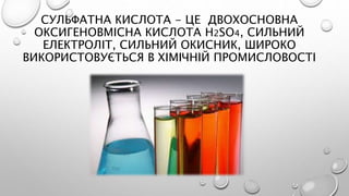 СУЛЬФАТНА КИСЛОТА - ЦЕ ДВОХОСНОВНА
ОКСИГЕНОВМІСНА КИСЛОТА H2SO4, СИЛЬНИЙ
ЕЛЕКТРОЛІТ, СИЛЬНИЙ ОКИСНИК, ШИРОКО
ВИКОРИСТОВУЄТЬСЯ В ХІМІЧНІЙ ПРОМИСЛОВОСТІ
 