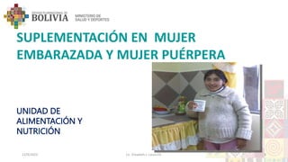 SUPLEMENTACIÓN EN MUJER
EMBARAZADA Y MUJER PUÉRPERA
UNIDAD DE
ALIMENTACIÓN Y
NUTRICIÓN
12/9/2023 Lic. Elizabeth J. Laura Ch. 1
 