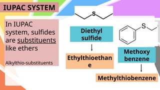 IUPAC SYSTEM
In IUPAC
system, sulfides
are substituents
like ethers
Alkylthio-substituents
Diethyl
sulfide
Ethylthioethan
e
Methoxy
benzene
Methylthiobenzene
 