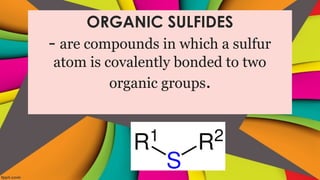 ORGANIC SULFIDES
- are compounds in which a sulfur
atom is covalently bonded to two
organic groups.
 