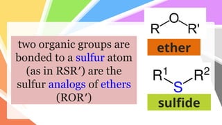 two organic groups are
bonded to a sulfur atom
(as in RSR′) are the
sulfur analogs of ethers
(ROR′)
ether
sulfide
 