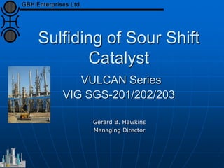 Sulfiding of Sour Shift
Catalyst
VULCAN Series
VIG SGS-201/202/203
Gerard B. Hawkins
Managing Director
 