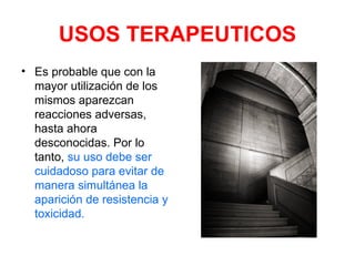 USOS TERAPEUTICOS
• Es probable que con la
  mayor utilización de los
  mismos aparezcan
  reacciones adversas,
  hasta ahora
  desconocidas. Por lo
  tanto, su uso debe ser
  cuidadoso para evitar de
  manera simultánea la
  aparición de resistencia y
  toxicidad.
 