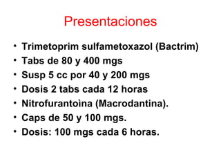 Presentaciones
•   Trimetoprim sulfametoxazol (Bactrim)
•   Tabs de 80 y 400 mgs
•   Susp 5 cc por 40 y 200 mgs
•   Dosis 2 tabs cada 12 horas
•   Nitrofurantoìna (Macrodantina).
•   Caps de 50 y 100 mgs.
•   Dosis: 100 mgs cada 6 horas.
 
