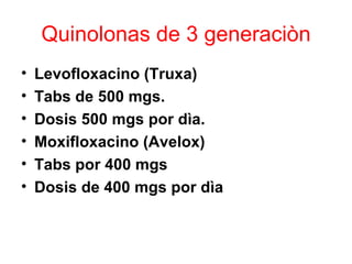 Quinolonas de 3 generaciòn
•   Levofloxacino (Truxa)
•   Tabs de 500 mgs.
•   Dosis 500 mgs por dìa.
•   Moxifloxacino (Avelox)
•   Tabs por 400 mgs
•   Dosis de 400 mgs por dìa
 