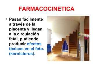 FARMACOCINETICA
• Pasan fácilmente
  a través de la
  placenta y llegan
  a la circulación
  fetal, pudiendo
  producir efectos
  tóxicos en el feto.
  (kernicterus).
 