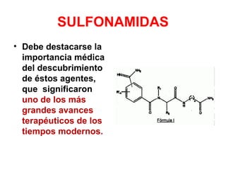 SULFONAMIDAS
• Debe destacarse la
  importancia médica
  del descubrimiento
  de éstos agentes,
  que significaron
  uno de los más
  grandes avances
  terapéuticos de los
  tiempos modernos.
 