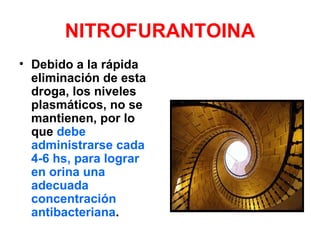 NITROFURANTOINA
• Debido a la rápida
  eliminación de esta
  droga, los niveles
  plasmáticos, no se
  mantienen, por lo
  que debe
  administrarse cada
  4-6 hs, para lograr
  en orina una
  adecuada
  concentración
  antibacteriana.
 