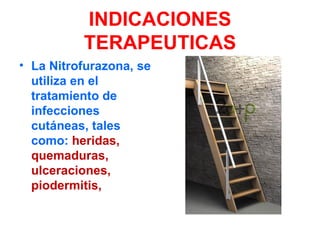 INDICACIONES
          TERAPEUTICAS
• La Nitrofurazona, se
  utiliza en el
  tratamiento de
  infecciones
  cutáneas, tales
  como: heridas,
  quemaduras,
  ulceraciones,
  piodermitis,
 