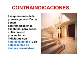CONTRAINDICACIONES
• Las quinolonas de la
  primera generación no
  tienen
  contraindicaciones
  absolutas, pero deben
  utilizarse con
  precaución en
  individuos con
  hipersensibilidad y en
  antecedentes de
  ataques convulsivos.
 