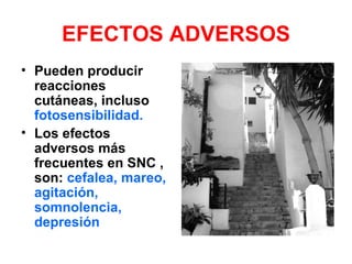 EFECTOS ADVERSOS
• Pueden producir
  reacciones
  cutáneas, incluso
  fotosensibilidad.
• Los efectos
  adversos más
  frecuentes en SNC ,
  son: cefalea, mareo,
  agitación,
  somnolencia,
  depresión
 