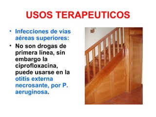 USOS TERAPEUTICOS
• Infecciones de vías
  aéreas superiores:
• No son drogas de
  primera línea, sin
  embargo la
  ciprofloxacina,
  puede usarse en la
  otitis externa
  necrosante, por P.
  aeruginosa.
 
