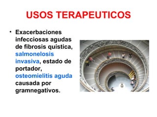 USOS TERAPEUTICOS
• Exacerbaciones
  infecciosas agudas
  de fibrosis quística,
  salmonelosis
  invasiva, estado de
  portador,
  osteomielitis aguda
  causada por
  gramnegativos.
 