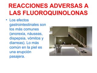 REACCIONES ADVERSAS A
LAS FLUOROQUINOLONAS
• Los efectos
gastrointestinales son
los más comunes
(anorexia, náuseas,
dispepsia, vómitos y
diarreas). Lo más
común en la piel es
una erupción
pasajera.
 