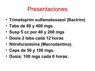 Presentaciones
• Trimetoprim sulfametoxazol (Bactrim)
• Tabs de 80 y 400 mgs
• Susp 5 cc por 40 y 200 mgs
• Dosis 2 tabs cada 12 horas
• Nitrofurantoìna (Macrodantina).
• Caps de 50 y 100 mgs.
• Dosis: 100 mgs cada 6 horas.
 