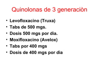 Quinolonas de 3 generaciòn
• Levofloxacino (Truxa)
• Tabs de 500 mgs.
• Dosis 500 mgs por dìa.
• Moxifloxacino (Avelox)
• Tabs por 400 mgs
• Dosis de 400 mgs por dìa
 