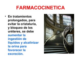 FARMACOCINETICA
• En tratamientos
prolongados, para
evitar la cristaluria,
y bloqueo de los
uréteres, se debe
aumentar la
ingestión de
líquidos y alcalinizar
la orina para
favorecer la
excreción.
 
