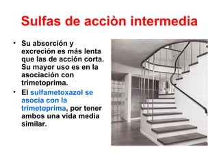 Sulfas de acciòn intermedia
• Su absorción y
excreción es más lenta
que las de acción corta.
Su mayor uso es en la
asociación con
trimetoprima.
• El sulfametoxazol se
asocia con la
trimetoprima, por tener
ambos una vida media
similar.
 