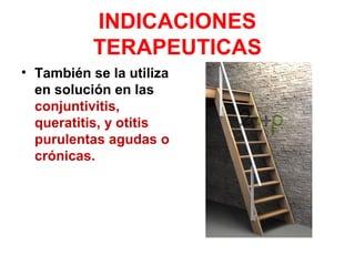 INDICACIONES
TERAPEUTICAS
• También se la utiliza
en solución en las
conjuntivitis,
queratitis, y otitis
purulentas agudas o
crónicas.
 
