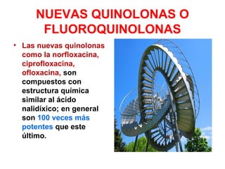 NUEVAS QUINOLONAS O
FLUOROQUINOLONAS
• Las nuevas quinolonas
como la norfloxacina,
ciprofloxacina,
ofloxacina, son
compuestos con
estructura química
similar al ácido
nalidíxico; en general
son 100 veces más
potentes que este
último.
 
