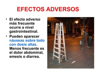 EFECTOS ADVERSOS
• El efecto adverso
más frecuente
ocurre a nivel
gastrointestinal.
• Pueden aparecer
náuseas sobre todo
con dosis altas.
Menos frecuente es
el dolor abdominal,
emesis o diarrea.
 
