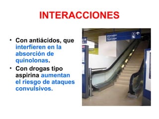INTERACCIONES
• Con antiácidos, que
interfieren en la
absorción de
quinolonas.
• Con drogas tipo
aspirina aumentan
el riesgo de ataques
convulsivos.
 