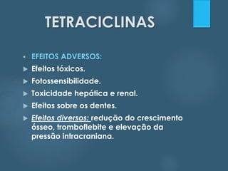 TETRACICLINAS 
 EFEITOS ADVERSOS: 
 Efeitos tóxicos. 
 Fotossensibilidade. 
 Toxicidade hepática e renal. 
 Efeitos sobre os dentes. 
 Efeitos diversos: redução do crescimento 
ósseo, tromboflebite e elevação da 
pressão intracraniana. 
 