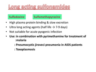 • High plasma protein binding & slow excretion
• Ultra long acting agents (half life → 7-9 days)
• Not suitable for acute pyogenic infection
• Use: in combination with pyrimethamine for treatment of
:malaria
: Pneumocystis jiroveci pneumonia in AIDS patients
: Toxoplasmosis
Sulfadoxine Sulfamethopyrazine
 