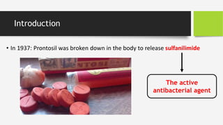 Introduction
• In 1937: Prontosil was broken down in the body to release sulfanilimide
The active
antibacterial agent
 