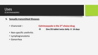 Uses
(Cotrimoxazole)
5. Sexually transmitted Diseases
• Chancroid – Cotrimoxazole is the 3rd choice drug
 One DS tablet twice daily X 14 days
• Non-specific urethritis
• Lymphogranuloma
• Gonorrhea
 