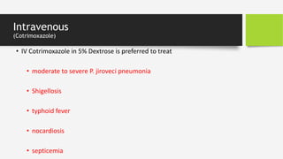Intravenous
(Cotrimoxazole)
• IV Cotrimoxazole in 5% Dextrose is preferred to treat
• moderate to severe P. jiroveci pneumonia
• Shigellosis
• typhoid fever
• nocardiosis
• septicemia
 