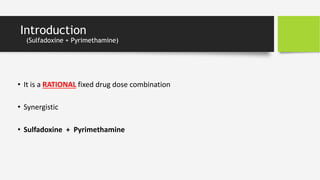 Introduction
(Sulfadoxine + Pyrimethamine)
• It is a RATIONAL fixed drug dose combination
• Synergistic
• Sulfadoxine + Pyrimethamine
 