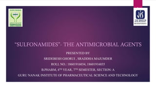 “SULFONAMIDES”- THE ANTIMICROBIAL AGENTS
PRESENTED BY
SRIDEBESH GHORUI , SRADDHA MAJUMDER
ROLL NO.: 18601916034, 18601916035
B.PHARM, 4TH YEAR, 7TH SEMESTER, SECTION: A
GURU NANAK INSTITUTE OF PHARMACEUTICAL SCIENCE AND TECHNOLOGY
1
 