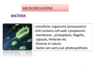 -unicellular organisms (procaryotic)
-Cell contains cell wall, cytoplasmic
membrane , protoplasm, flagella,
capsule, fimbriae etc
-Diverse in nature
-Some can carry out photosynthesis
MICROORGANISMS
3
 